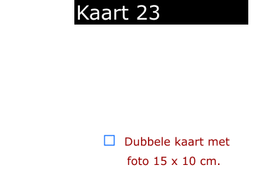￼  Dubbele kaart met      foto 15 x 10 cm.            Kaart 23