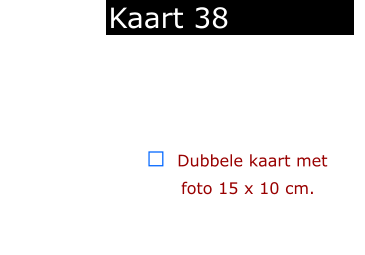 ￼  Dubbele kaart met      foto 15 x 10 cm.            Kaart 38