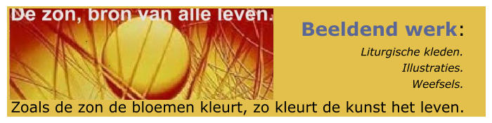 Beeldend werk:                     Liturgische kleden.                               Illustraties.                                  Weefsels. Zoals de zon de bloemen kleurt, zo kleurt de kunst het leven.